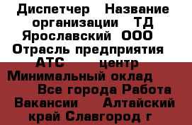 Диспетчер › Название организации ­ ТД Ярославский, ООО › Отрасль предприятия ­ АТС, call-центр › Минимальный оклад ­ 22 000 - Все города Работа » Вакансии   . Алтайский край,Славгород г.